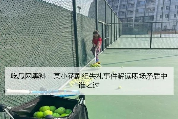 吃瓜网黑料：某小花剧组失礼事件解读职场矛盾中谁之过
